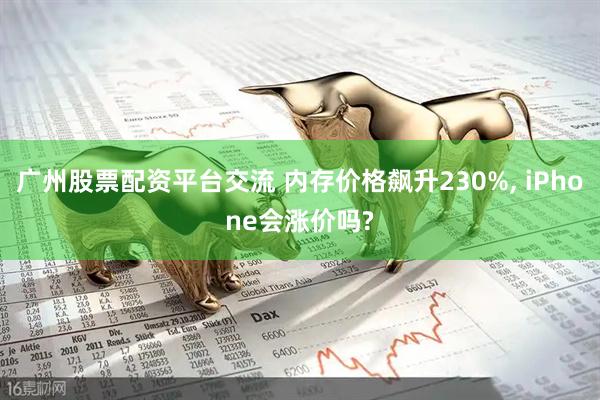 广州股票配资平台交流 内存价格飙升230%, iPhone会涨价吗?