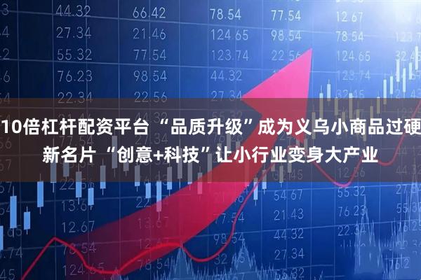 10倍杠杆配资平台 “品质升级”成为义乌小商品过硬新名片 “创意+科技”让小行业变身大产业