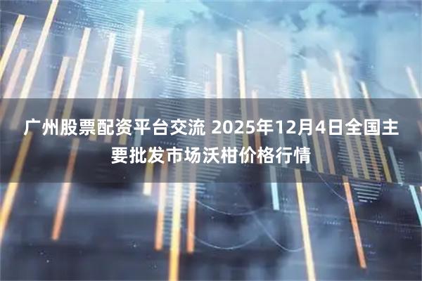 广州股票配资平台交流 2025年12月4日全国主要批发市场沃柑价格行情