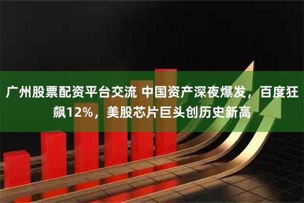 广州股票配资平台交流 中国资产深夜爆发，百度狂飙12%，美股芯片巨头创历史新高
