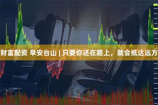 财富配资 早安台山 | 只要你还在路上，就会抵达远方