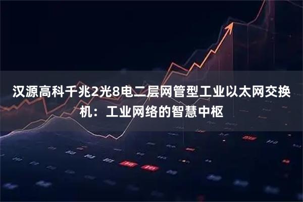 汉源高科千兆2光8电二层网管型工业以太网交换机：工业网络的智慧中枢