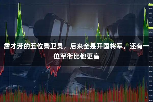 詹才芳的五位警卫员，后来全是开国将军，还有一位军衔比他更高