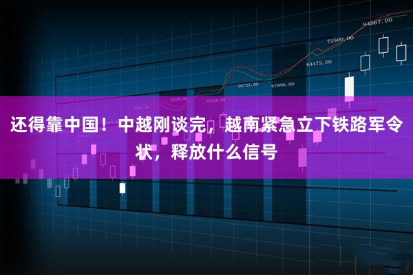 还得靠中国！中越刚谈完，越南紧急立下铁路军令状，释放什么信号
