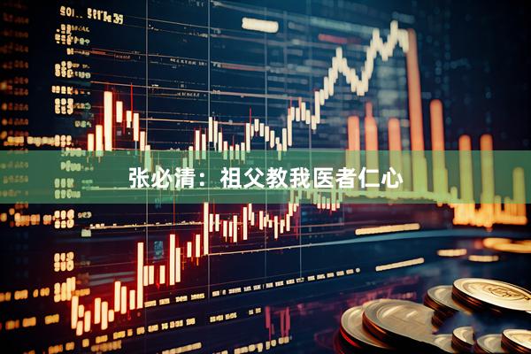 张必清:祖父教我医者仁心