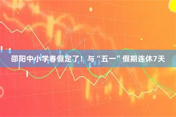 邵阳中小学春假定了！与“五一”假期连休7天