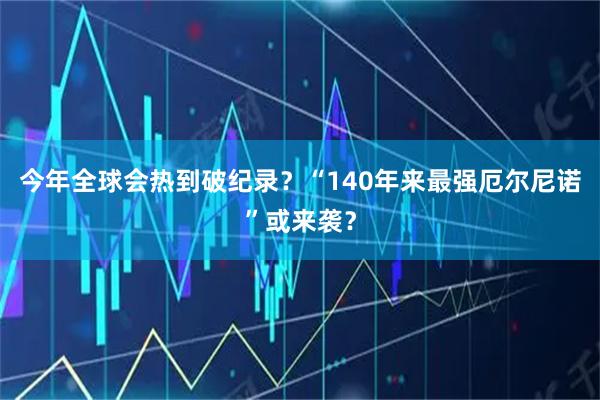 今年全球会热到破纪录？“140年来最强厄尔尼诺”或来袭？