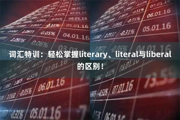 词汇特训：轻松掌握literary、literal与liberal的区别！