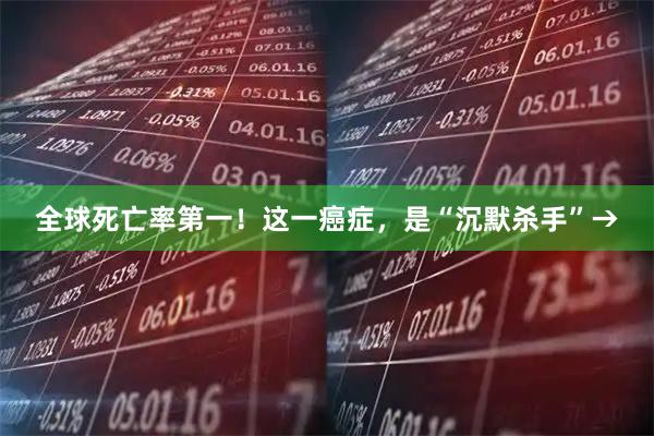 全球死亡率第一！这一癌症，是“沉默杀手”→