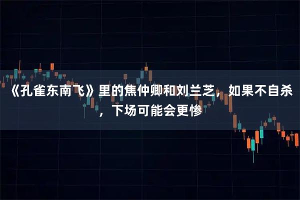 《孔雀东南飞》里的焦仲卿和刘兰芝，如果不自杀，下场可能会更惨